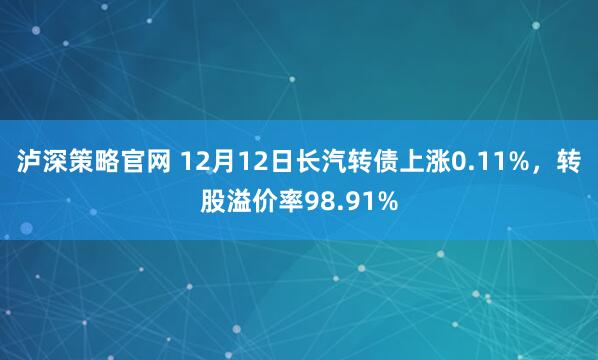 泸深策略官网 12月12日长汽转债上涨0.11%，转股溢价率98.91%