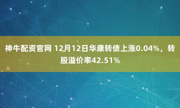 神牛配资官网 12月12日华康转债上涨0.04%，转股溢价率42.51%