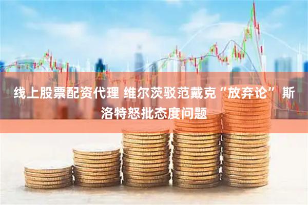 线上股票配资代理 维尔茨驳范戴克“放弃论” 斯洛特怒批态度问题