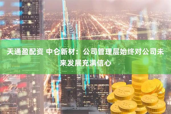 天通盈配资 中仑新材：公司管理层始终对公司未来发展充满信心