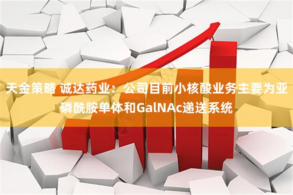 天金策略 诚达药业：公司目前小核酸业务主要为亚磷酰胺单体和GalNAc递送系统