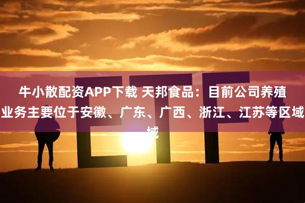 牛小散配资APP下载 天邦食品：目前公司养殖业务主要位于安徽、广东、广西、浙江、江苏等区域
