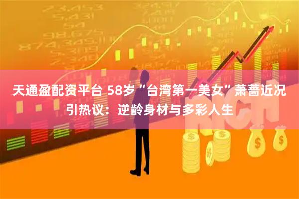 天通盈配资平台 58岁“台湾第一美女”萧蔷近况引热议：逆龄身材与多彩人生
