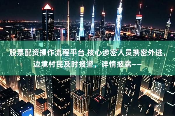 股票配资操作流程平台 核心涉密人员携密外逃，边境村民及时报警，详情披露——