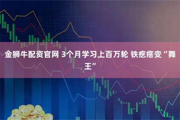 金狮牛配资官网 3个月学习上百万轮 铁疙瘩变“舞王”