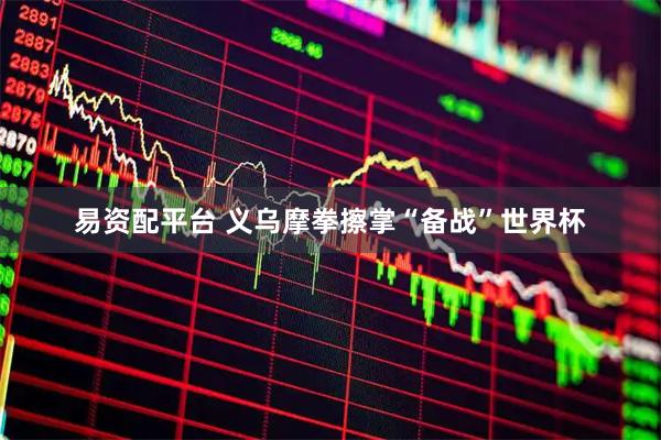 易资配平台 义乌摩拳擦掌“备战”世界杯