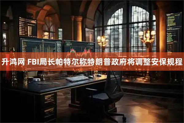 升鸿网 FBI局长帕特尔称特朗普政府将调整安保规程