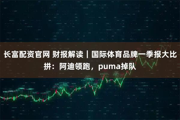 长富配资官网 财报解读｜国际体育品牌一季报大比拼：阿迪领跑，puma掉队