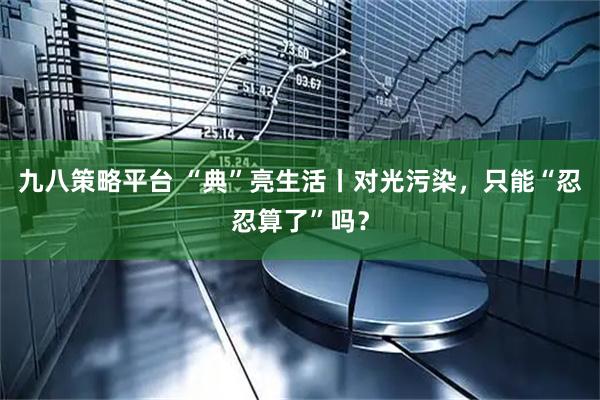 九八策略平台 “典”亮生活丨对光污染，只能“忍忍算了”吗？