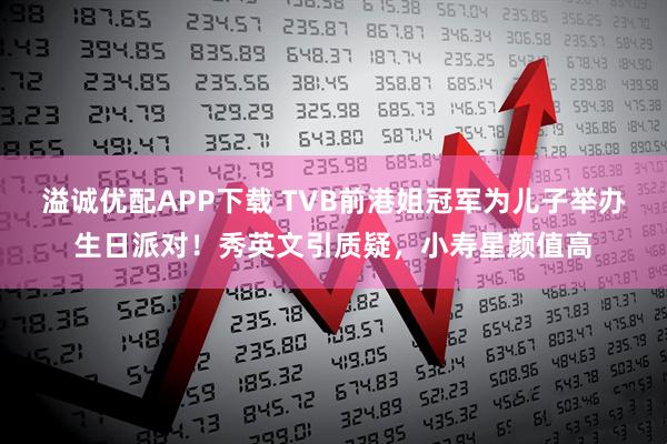 溢诚优配APP下载 TVB前港姐冠军为儿子举办生日派对！秀英文引质疑，小寿星颜值高