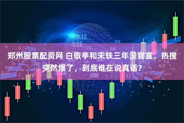 郑州股票配资网 白敬亭和宋轶三年没官宣，热搜突然爆了，到底谁在说真话？