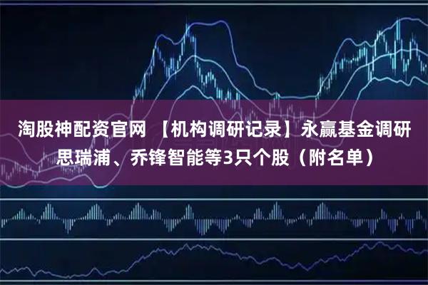 淘股神配资官网 【机构调研记录】永赢基金调研思瑞浦、乔锋智能等3只个股（附名单）