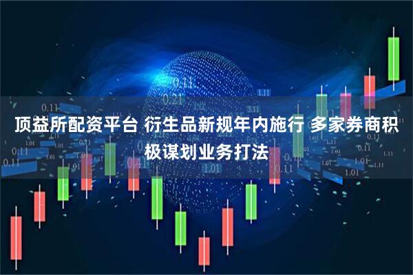 顶益所配资平台 衍生品新规年内施行 多家券商积极谋划业务打法