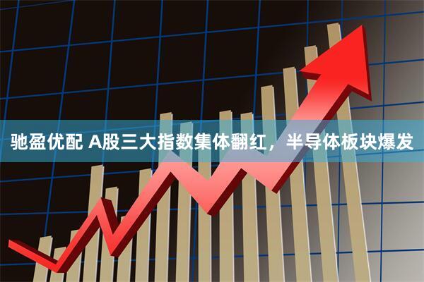 驰盈优配 A股三大指数集体翻红，半导体板块爆发