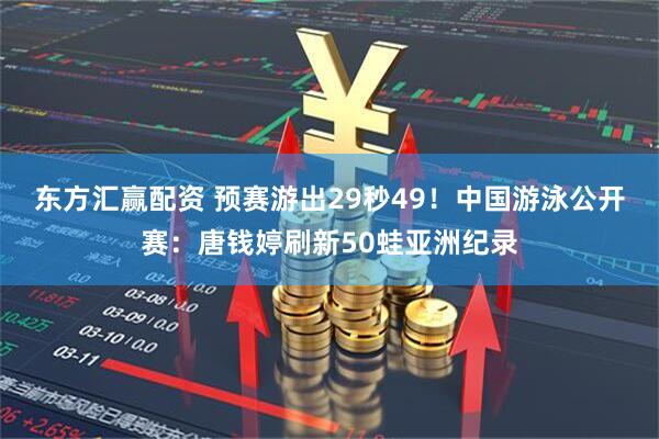 东方汇赢配资 预赛游出29秒49！中国游泳公开赛：唐钱婷刷新50蛙亚洲纪录