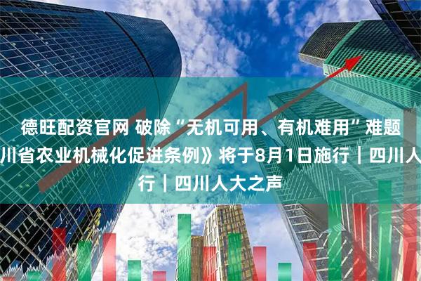 德旺配资官网 破除“无机可用、有机难用”难题！《四川省农业机械化促进条例》将于8月1日施行｜四川人大之声