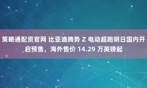 策略通配资官网 比亚迪腾势 Z 电动超跑明日国内开启预售，海外售价 14.29 万英镑起