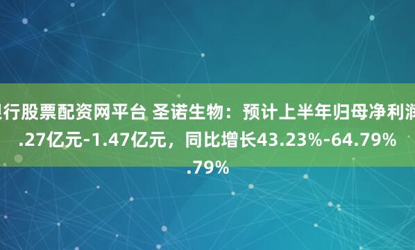 银行股票配资网平台 圣诺生物：预计上半年归母净利润1.27亿元-1.47亿元，同比增长43.23%-64.79%